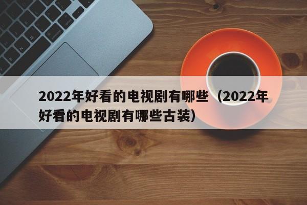 2022年好看的电视剧有哪些（2022年好看的电视剧有哪些古装）-第1张图片-昕阳网