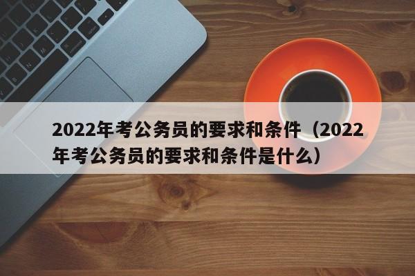 2022年考公务员的要求和条件（2022年考公务员的要求和条件是什么）-第1张图片-昕阳网