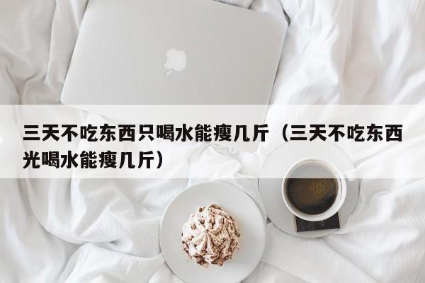 三天不吃东西只喝水能瘦几斤（三天不吃东西光喝水能瘦几斤）-第1张图片-昕阳网