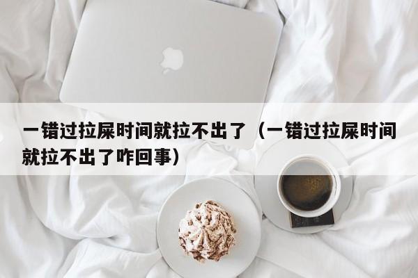 一错过拉屎时间就拉不出了（一错过拉屎时间就拉不出了咋回事）-第1张图片-昕阳网