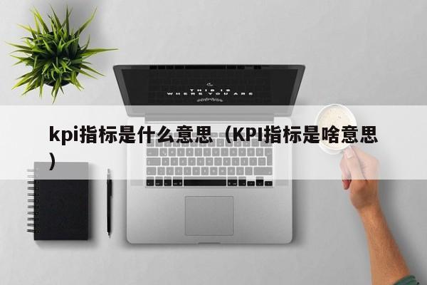 kpi指标是什么意思（KPI指标是啥意思）-第1张图片-昕阳网