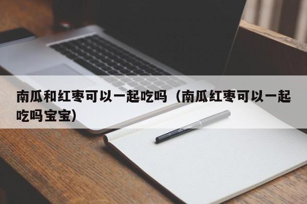 南瓜和红枣可以一起吃吗（南瓜红枣可以一起吃吗宝宝）-第1张图片-昕阳网