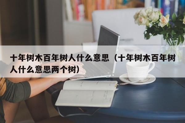 十年树木百年树人什么意思（十年树木百年树人什么意思两个树）-第1张图片-昕阳网