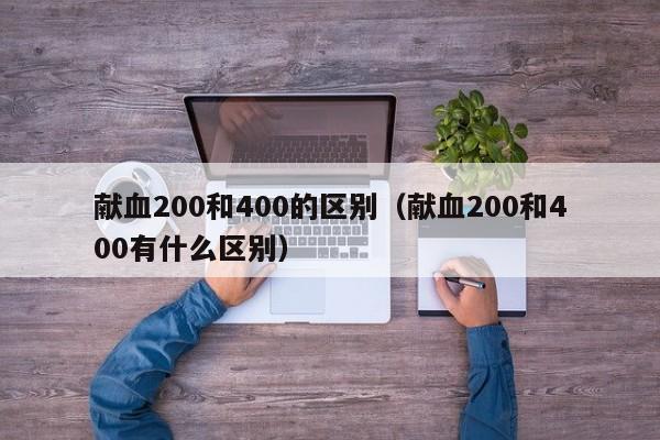 献血200和400的区别（献血200和400有什么区别）-第1张图片-昕阳网