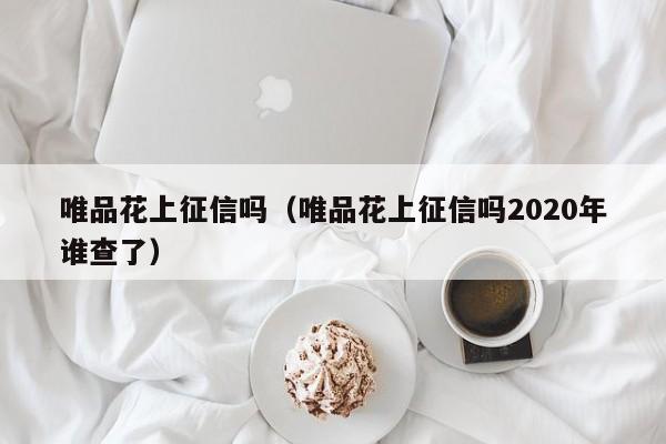 唯品花上征信吗（唯品花上征信吗2020年谁查了）-第1张图片-昕阳网