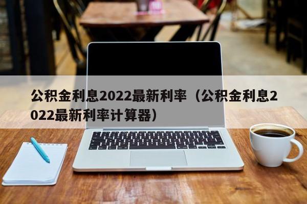 公积金利息2022最新利率（公积金利息2022最新利率计算器）-第1张图片-昕阳网