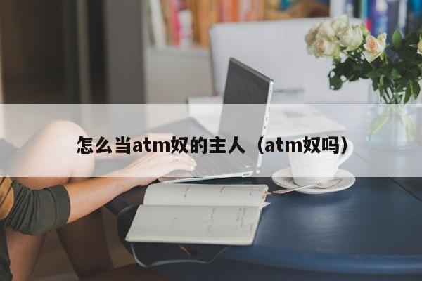 怎么当atm奴的主人（atm奴吗）-第1张图片-昕阳网