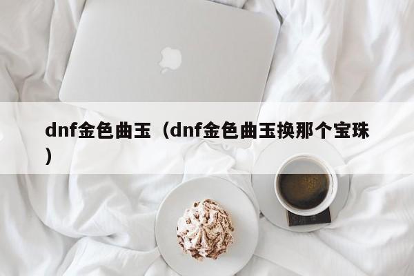 dnf金色曲玉（dnf金色曲玉换那个宝珠）-第1张图片-昕阳网