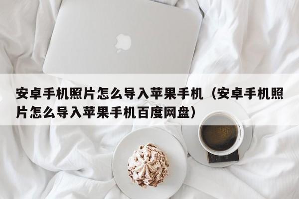 安卓手机照片怎么导入苹果手机（安卓手机照片怎么导入苹果手机百度网盘）-第1张图片-昕阳网