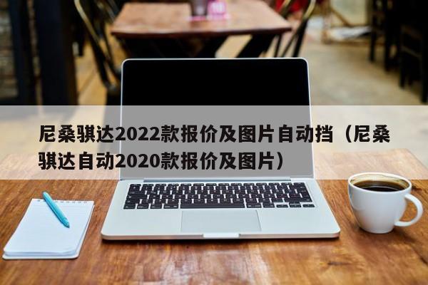 尼桑骐达2022款报价及图片自动挡（尼桑骐达自动2020款报价及图片）-第1张图片-昕阳网