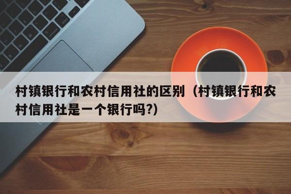 村镇银行和农村信用社的区别（村镇银行和农村信用社是一个银行吗?）-第1张图片-昕阳网