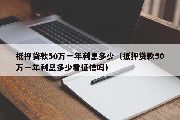 抵押贷款50万一年利息多少（抵押贷款50万一年利息多少看征信吗）-第1张图片-昕阳网