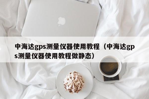 中海达gps测量仪器使用教程（中海达gps测量仪器使用教程做静态）-第1张图片-昕阳网