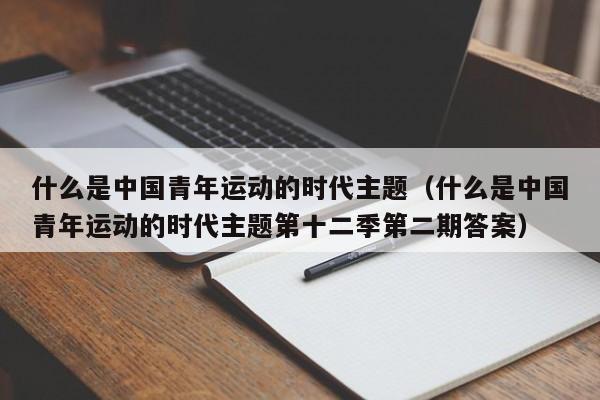 什么是中国青年运动的时代主题（什么是中国青年运动的时代主题第十二季第二期答案）-第1张图片-昕阳网