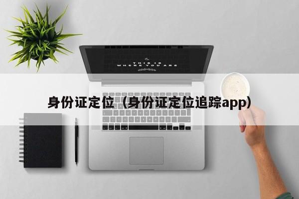 身份证定位（身份证定位追踪app）-第1张图片-昕阳网