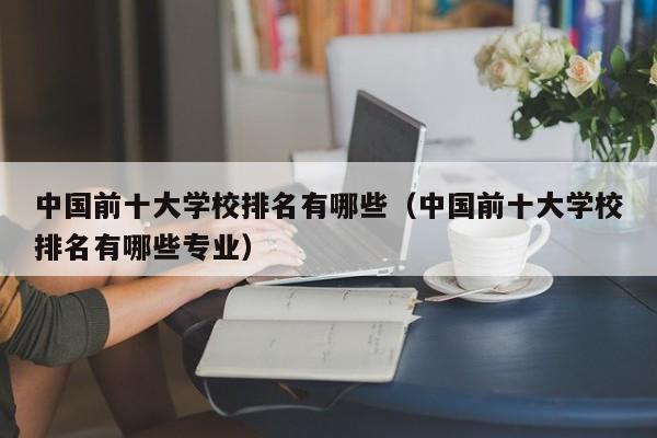 中国前十大学校排名有哪些（中国前十大学校排名有哪些专业）-第1张图片-昕阳网