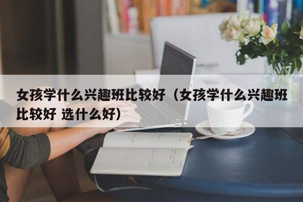 女孩学什么兴趣班比较好（女孩学什么兴趣班比较好 选什么好）-第1张图片-昕阳网