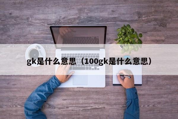 gk是什么意思（100gk是什么意思）-第1张图片-昕阳网