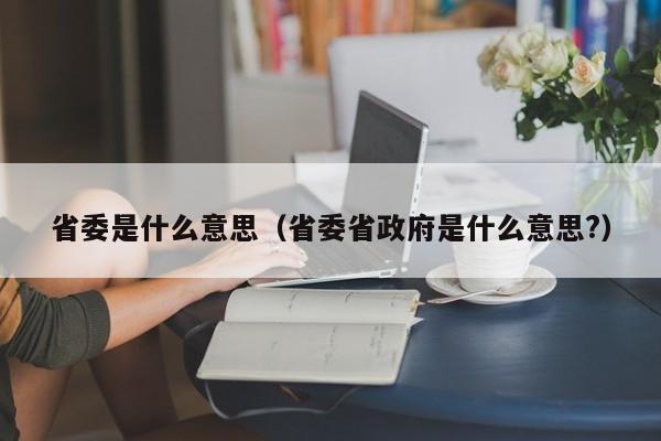 省委是什么意思（省委省政府是什么意思?）-第1张图片-昕阳网