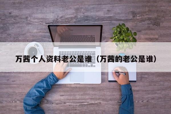 万茜个人资料老公是谁（万茜的老公是谁）-第1张图片-昕阳网