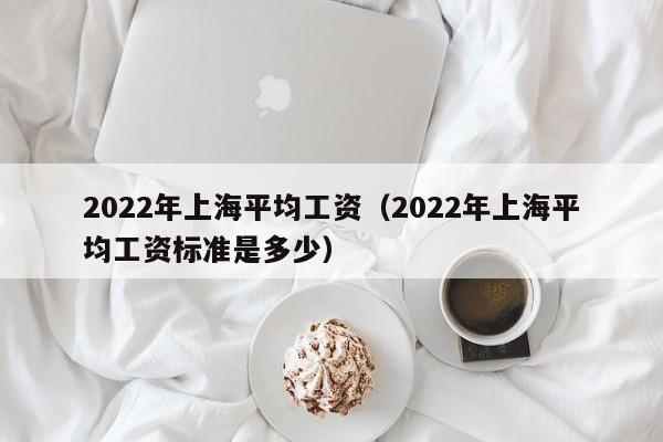 2022年上海平均工资（2022年上海平均工资标准是多少）-第1张图片-昕阳网