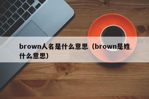 brown人名是什么意思（brown是姓什么意思）-第1张图片-昕阳网