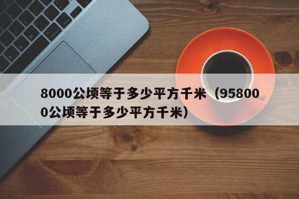 8000公顷等于多少平方千米（958000公顷等于多少平方千米）-第1张图片-昕阳网