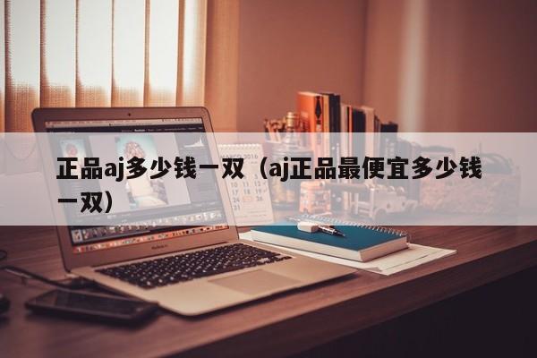 正品aj多少钱一双（aj正品最便宜多少钱一双）-第1张图片-昕阳网