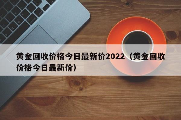 黄金回收价格今日最新价2022（黄金回收价格今日最新价）-第1张图片-昕阳网