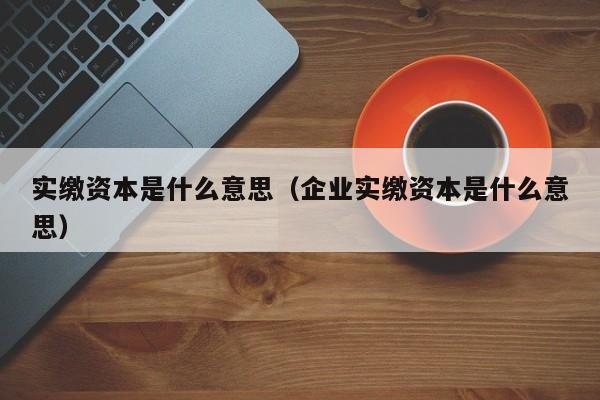 实缴资本是什么意思（企业实缴资本是什么意思）-第1张图片-昕阳网