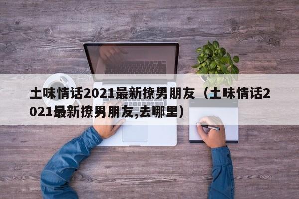 土味情话2021最新撩男朋友（土味情话2021最新撩男朋友,去哪里）-第1张图片-昕阳网