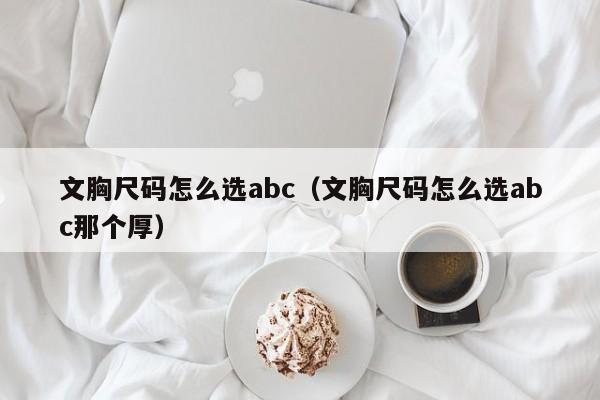 文胸尺码怎么选abc（文胸尺码怎么选abc那个厚）-第1张图片-昕阳网