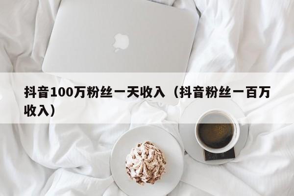 抖音100万粉丝一天收入（抖音粉丝一百万收入）-第1张图片-昕阳网