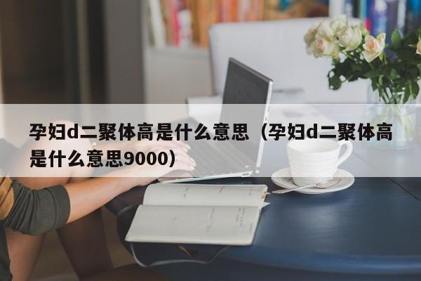 孕妇d二聚体高是什么意思（孕妇d二聚体高是什么意思9000）-第1张图片-昕阳网