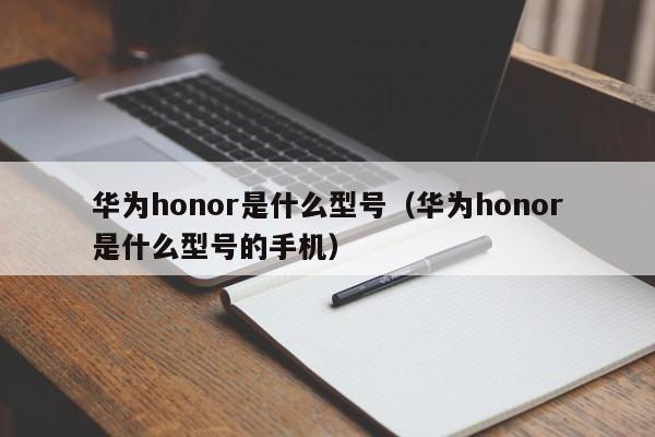 华为honor是什么型号（华为honor是什么型号的手机）-第1张图片-昕阳网