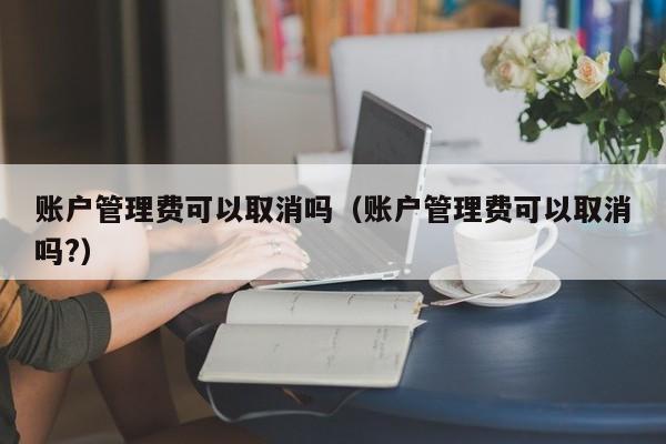 账户管理费可以取消吗（账户管理费可以取消吗?）-第1张图片-昕阳网