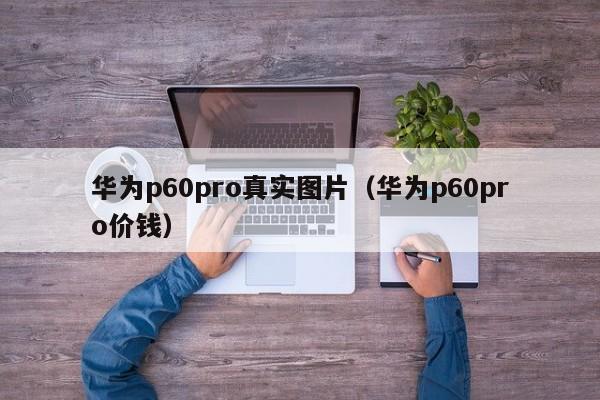 华为p60pro真实图片（华为p60pro价钱）-第1张图片-昕阳网