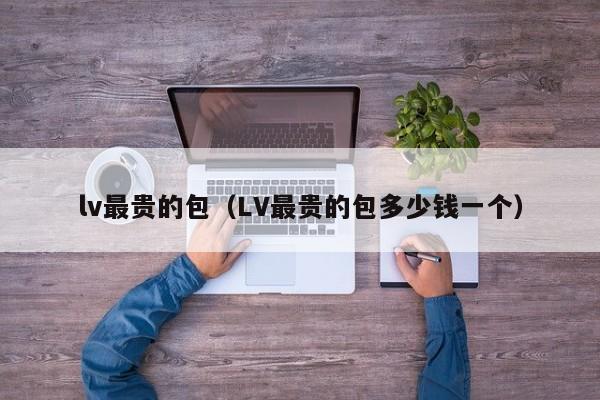 lv最贵的包（LV最贵的包多少钱一个）-第1张图片-昕阳网