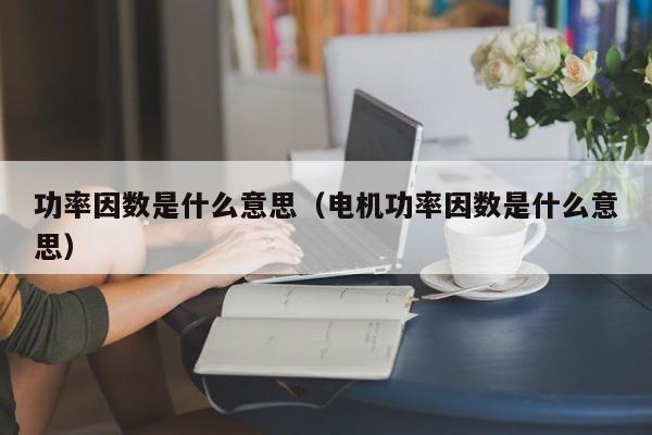 功率因数是什么意思（电机功率因数是什么意思）-第1张图片-昕阳网