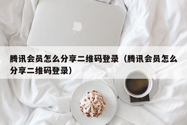 腾讯会员怎么分享二维码登录（腾讯会员怎么分享二维码登录）-第1张图片-昕阳网