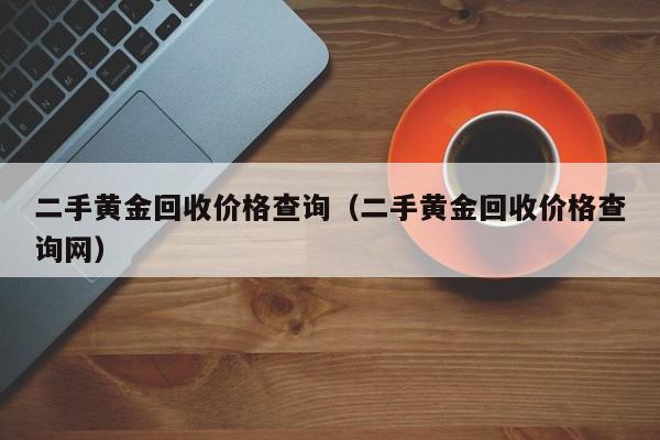 二手黄金回收价格查询（二手黄金回收价格查询网）-第1张图片-昕阳网