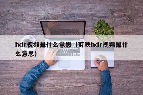 hdr视频是什么意思（剪映hdr视频是什么意思）-第1张图片-昕阳网