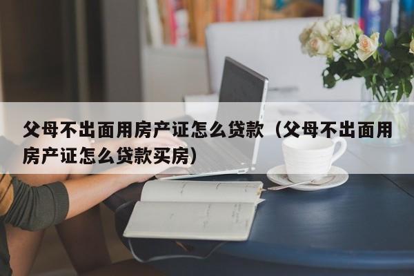 父母不出面用房产证怎么贷款（父母不出面用房产证怎么贷款买房）-第1张图片-昕阳网