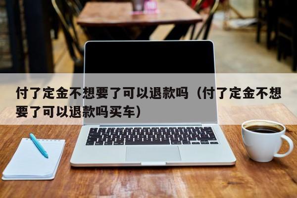 付了定金不想要了可以退款吗（付了定金不想要了可以退款吗买车）-第1张图片-昕阳网