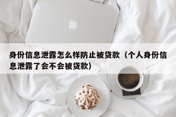 身份信息泄露怎么样防止被贷款（个人身份信息泄露了会不会被贷款）-第1张图片-昕阳网