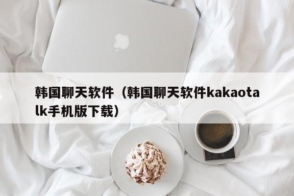 韩国聊天软件（韩国聊天软件kakaotalk手机版下载）-第1张图片-昕阳网