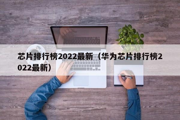 芯片排行榜2022最新（华为芯片排行榜2022最新）-第1张图片-昕阳网