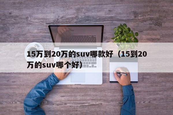 15万到20万的suv哪款好（15到20万的suv哪个好）-第1张图片-昕阳网