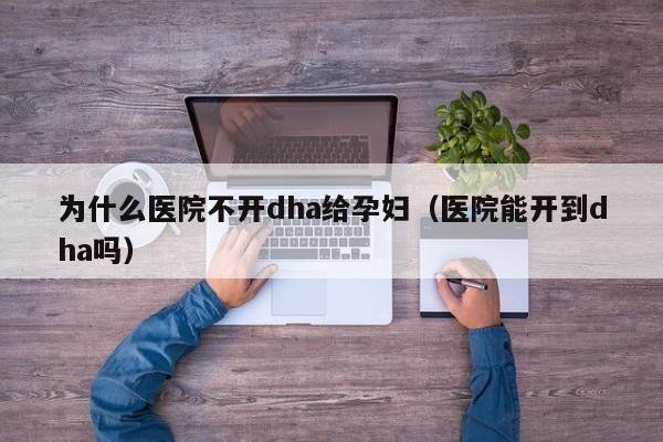 为什么医院不开dha给孕妇（医院能开到dha吗）-第1张图片-昕阳网