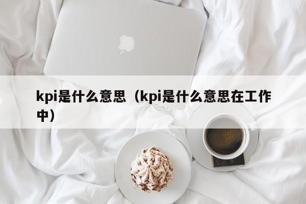 kpi是什么意思（kpi是什么意思在工作中）-第1张图片-昕阳网